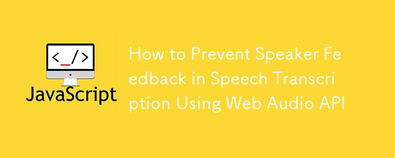 How to Prevent Speaker Feedback in Speech Transcription Using Web Audio API