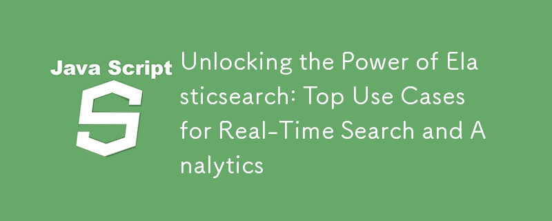Unlocking the Power of Elasticsearch: Top Use Cases for Real-Time Search and Analytics