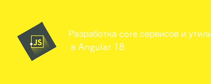 Разработка core сервисов и утилит в Angular 18