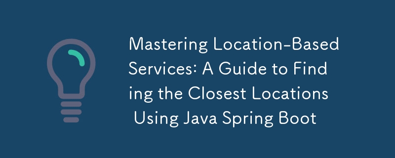 Mastering Location-Based Services: A Guide to Finding the Closest Locations Using Java Spring Boot