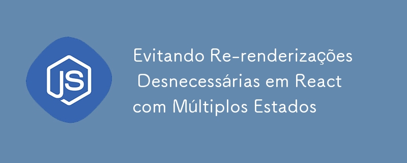 Evitando Re-renderizações Desnecessárias em React com Múltiplos Estados