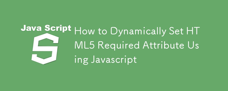 How to Dynamically Set HTML5 Required Attribute Using Javascript