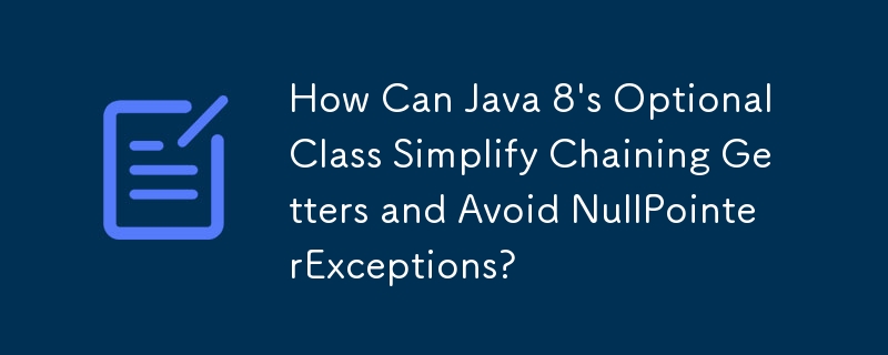 How Can Java 8\'s Optional Class Simplify Chaining Getters and Avoid NullPointerExceptions? 
