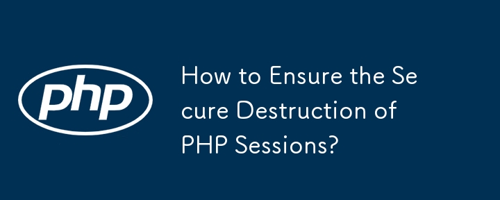 How to Ensure the Secure Destruction of PHP Sessions?