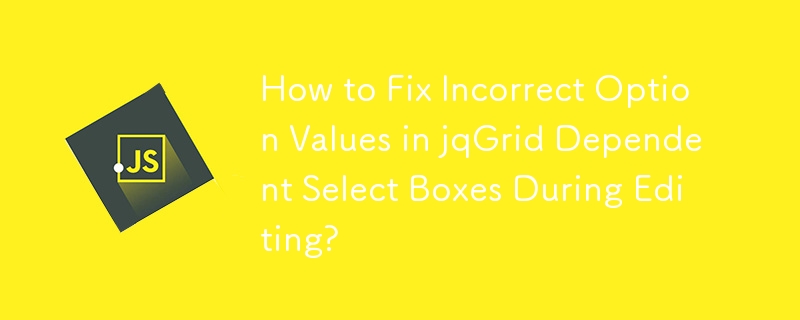 How to Fix Incorrect Option Values in jqGrid Dependent Select Boxes During Editing? 
