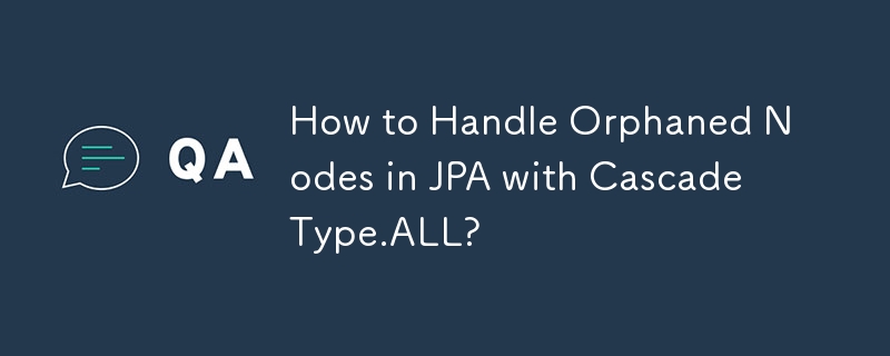 How to Handle Orphaned Nodes in JPA with CascadeType.ALL? 

