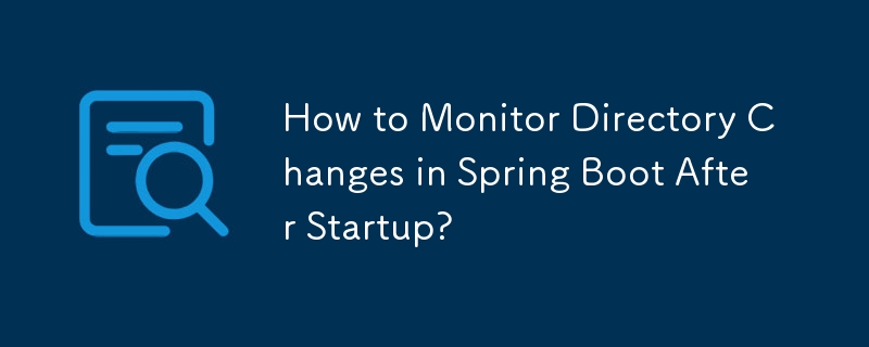 How to Monitor Directory Changes in Spring Boot After Startup? 
