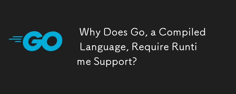  Why Does Go, a Compiled Language, Require Runtime Support? 
