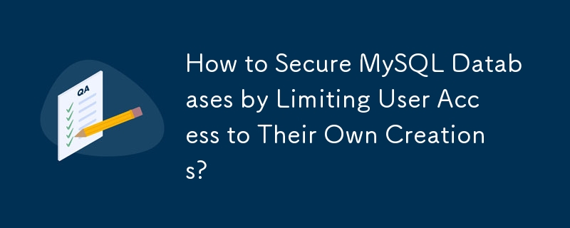 How to Secure MySQL Databases by Limiting User Access to Their Own Creations? 
