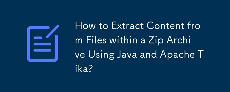 How to Extract Content from Files within a Zip Archive Using Java and Apache Tika? 
