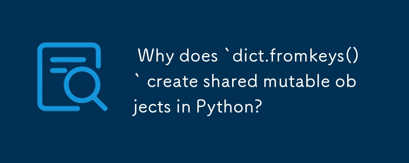  Why does `dict.fromkeys()` create shared mutable objects in Python? 
