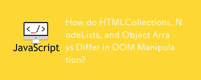 How do HTMLCollections, NodeLists, and Object Arrays Differ in DOM Manipulation?
