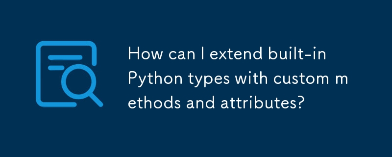 How can I extend built-in Python types with custom methods and attributes? 

