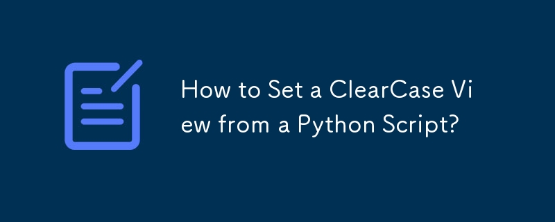 How to Set a ClearCase View from a Python Script?