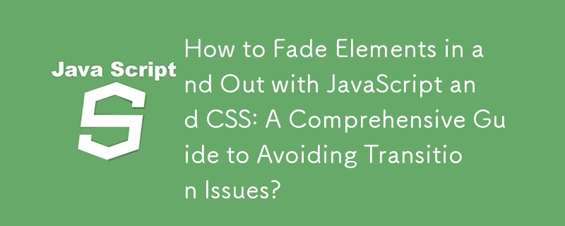 How to Fade Elements in and Out with JavaScript and CSS: A Comprehensive Guide to Avoiding Transition Issues? 
