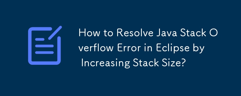 How to Resolve Java Stack Overflow Error in Eclipse by Increasing Stack Size? 
