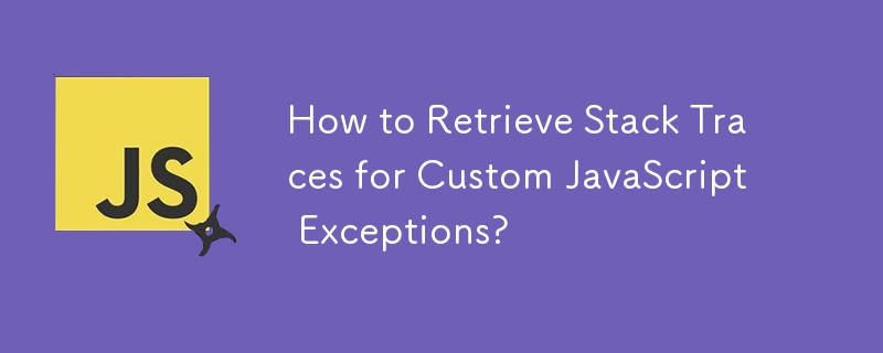 How to Retrieve Stack Traces for Custom JavaScript Exceptions?