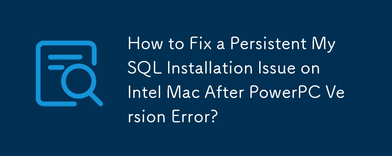 How to Fix a Persistent MySQL Installation Issue on Intel Mac After PowerPC Version Error? 
