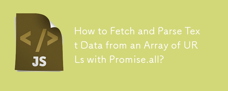 How to Fetch and Parse Text Data from an Array of URLs with Promise.all? 
