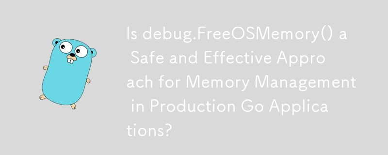 Is debug.FreeOSMemory() a Safe and Effective Approach for Memory Management in Production Go Applications? 
