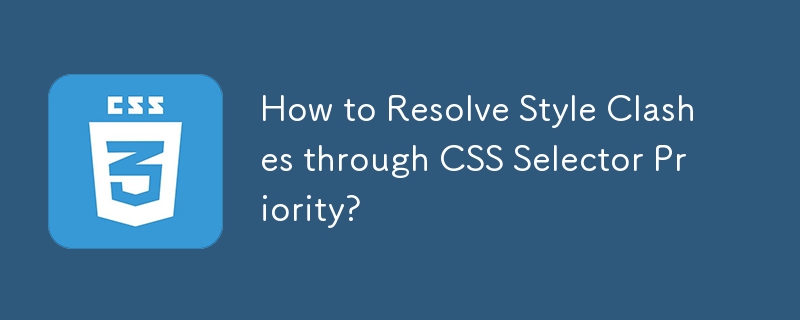 How to Resolve Style Clashes through CSS Selector Priority?