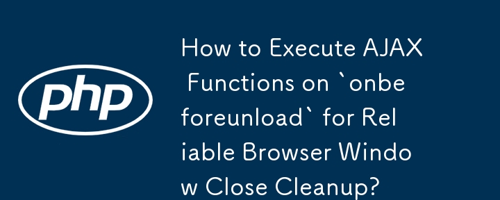 How to Execute AJAX Functions on `onbeforeunload` for Reliable Browser Window Close Cleanup? 
