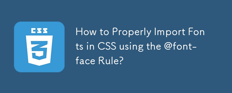 How to Properly Import Fonts in CSS using the @font-face Rule? 
