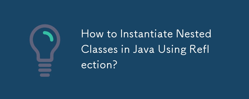 How to Instantiate Nested Classes in Java Using Reflection? 
