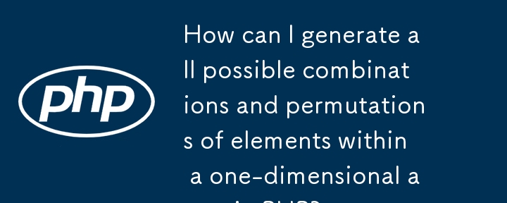 How can I generate all possible combinations and permutations of elements within a one-dimensional array in PHP?