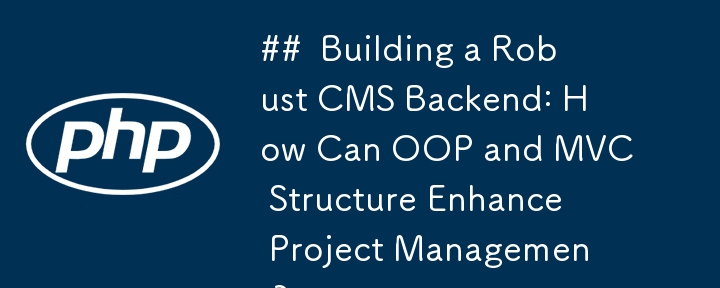 ##  Building a Robust CMS Backend: How Can OOP and MVC Structure Enhance Project Management? 
