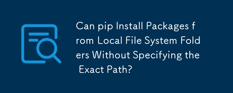 Can pip Install Packages from Local File System Folders Without Specifying the Exact Path?
