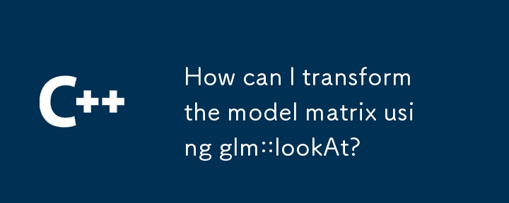 How can I transform the model matrix using glm::lookAt? 
