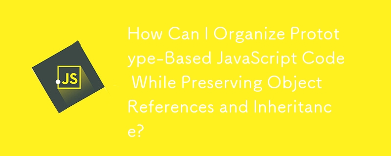 How Can I Organize Prototype-Based JavaScript Code While Preserving Object References and Inheritance?
