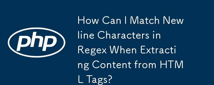 How Can I Match Newline Characters in Regex When Extracting Content from HTML Tags? 
