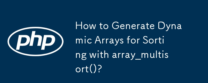 How to Generate Dynamic Arrays for Sorting with array_multisort()?