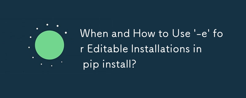 When and How to Use \'-e\' for Editable Installations in pip install?