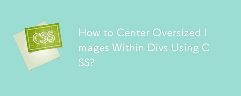 How to Center Oversized Images Within Divs Using CSS? 
