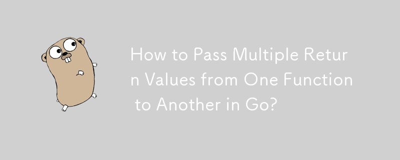 How to Pass Multiple Return Values from One Function to Another in Go? 
