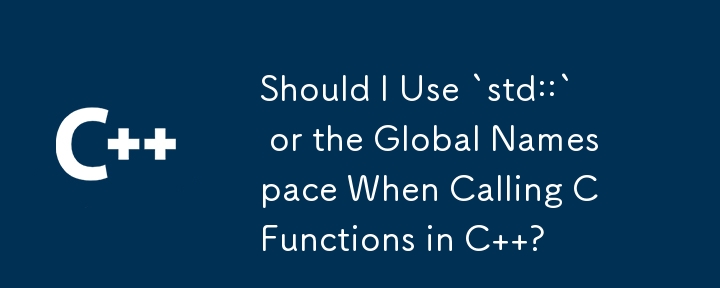 Should I Use `std::` or the Global Namespace When Calling C Functions in C  ? 
