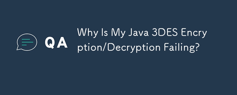 Why Is My Java 3DES Encryption/Decryption Failing? 
