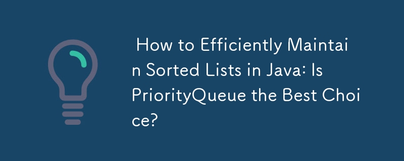  How to Efficiently Maintain Sorted Lists in Java: Is PriorityQueue the Best Choice? 
