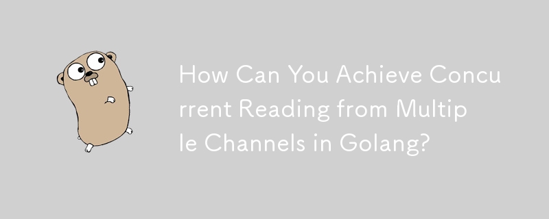 How Can You Achieve Concurrent Reading from Multiple Channels in Golang? 

