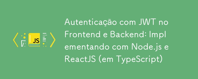 Autenticação com JWT no Frontend e Backend: Implementando com Node.js e ReactJS (em TypeScript)
