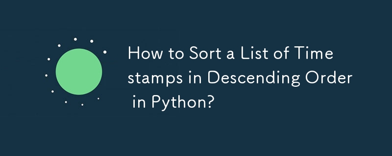 How to Sort a List of Timestamps in Descending Order in Python? 
