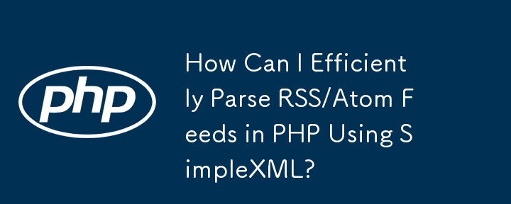 How Can I Efficiently Parse RSS/Atom Feeds in PHP Using SimpleXML?
