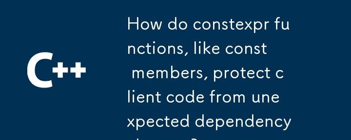 How do constexpr functions, like const members, protect client code from unexpected dependency changes? 
