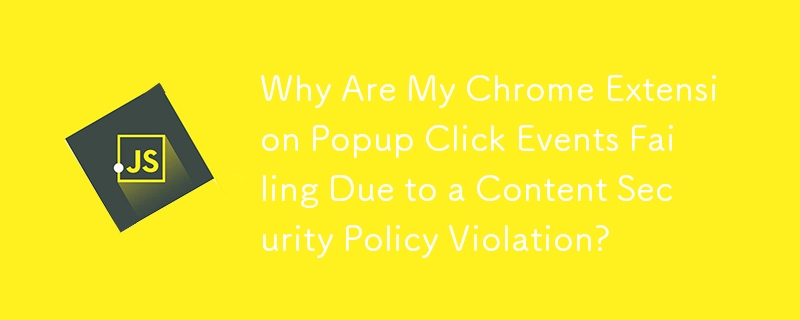 Why Are My Chrome Extension Popup Click Events Failing Due to a Content Security Policy Violation?
