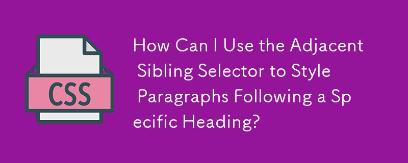 How Can I Use the Adjacent Sibling Selector to Style Paragraphs Following a Specific Heading?
