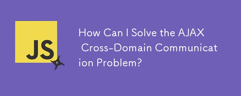 How Can I Solve the AJAX Cross-Domain Communication Problem?
