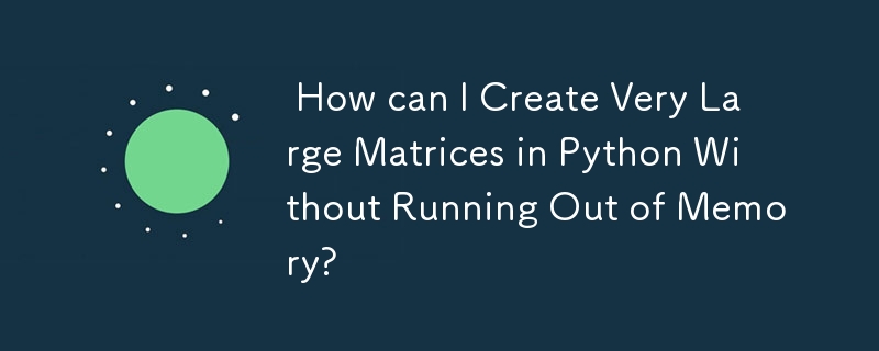  How can I Create Very Large Matrices in Python Without Running Out of Memory? 
